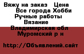 Вяжу на заказ › Цена ­ 800 - Все города Хобби. Ручные работы » Вязание   . Владимирская обл.,Муромский р-н